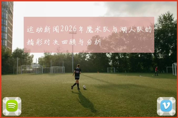 运动新闻2026年魔术队与湖人队的精彩对决回顾与分析