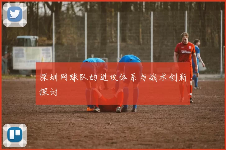 深圳网球队的进攻体系与战术创新探讨